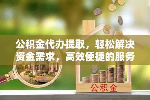金峰公积金代办提取，轻松解决资金需求，高效便捷的服务选择