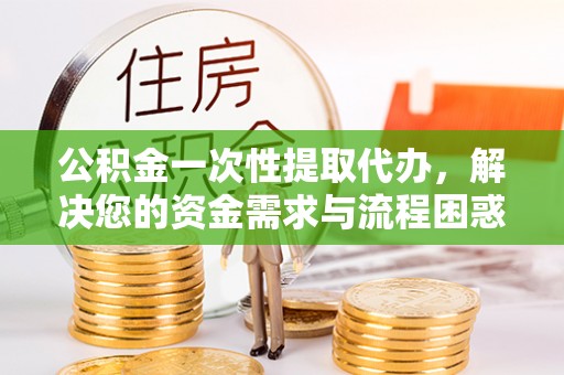 金峰公积金一次性提取代办，解决您的资金需求与流程困惑