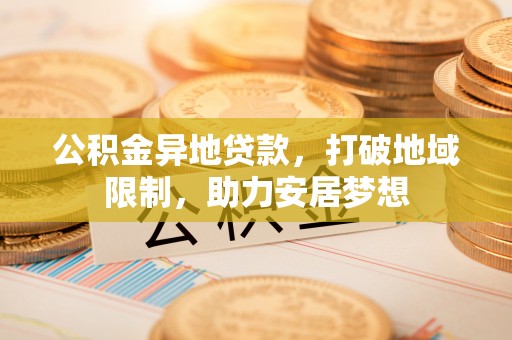 金峰公积金异地贷款，打破地域限制，助力安居梦想