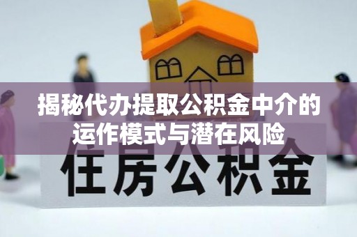 金峰揭秘代办提取公积金中介的运作模式与潜在风险