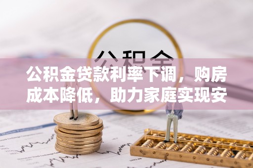 金峰公积金贷款利率下调，购房成本降低，助力家庭实现安居梦