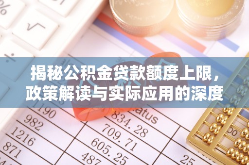 金峰揭秘公积金贷款额度上限，政策解读与实际应用的深度分析