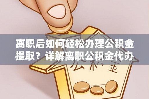 金峰离职后如何轻松办理公积金提取？详解离职公积金代办提取流程