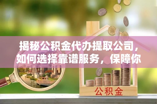金峰揭秘公积金代办提取公司，如何选择靠谱服务，保障你的资金安全