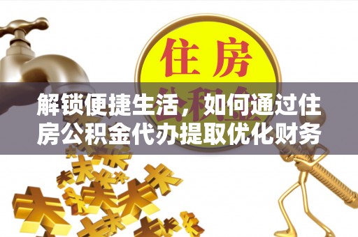 金峰解锁便捷生活，如何通过住房公积金代办提取优化财务规划