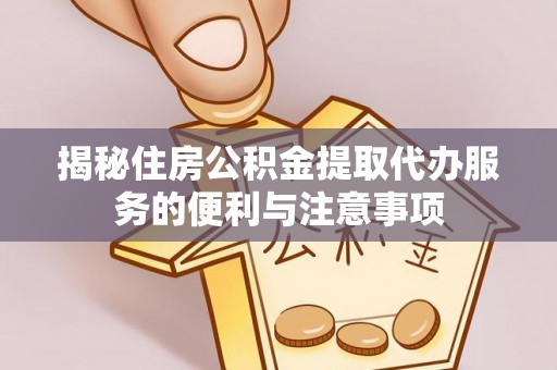 金峰揭秘住房公积金提取代办服务的便利与注意事项