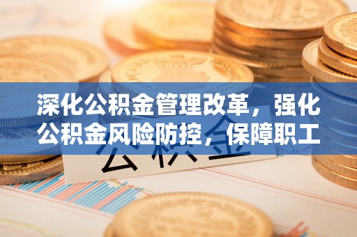金峰深化公积金管理改革，强化公积金风险防控，保障职工权益