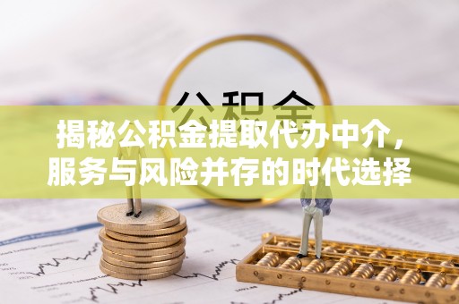金峰揭秘公积金提取代办中介，服务与风险并存的时代选择