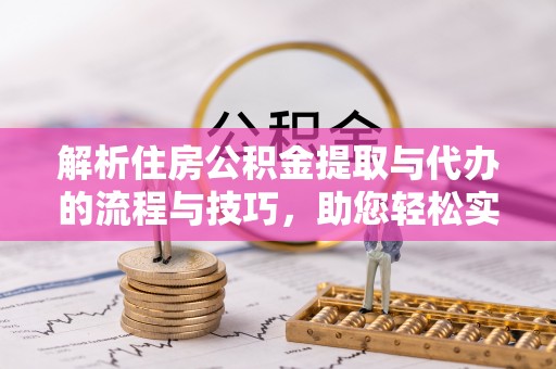 金峰解析住房公积金提取与代办的流程与技巧，助您轻松实现资金流动
