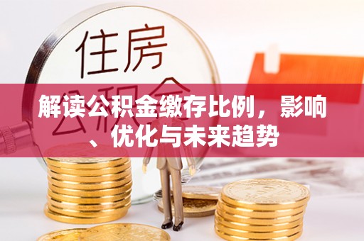 金峰解读公积金缴存比例，影响、优化与未来趋势