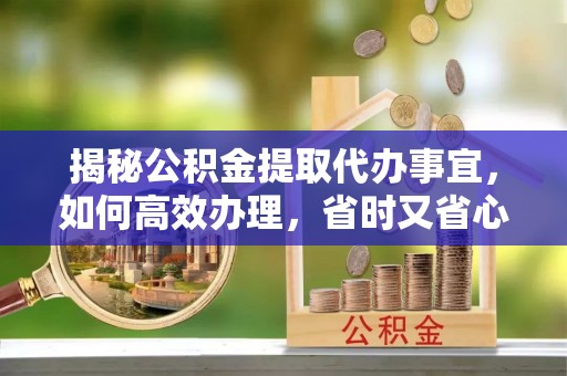 金峰揭秘公积金提取代办事宜，如何高效办理，省时又省心？