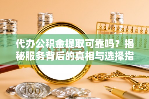 金峰代办公积金提取可靠吗？揭秘服务背后的真相与选择指南