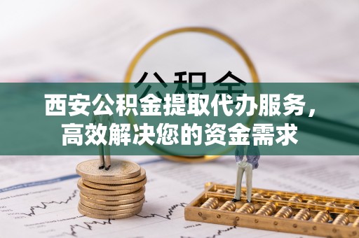 金峰西安公积金提取代办服务，高效解决您的资金需求