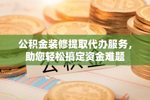 金峰公积金装修提取代办服务，助您轻松搞定资金难题
