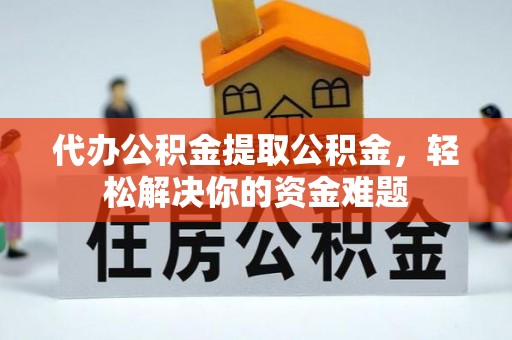 金峰代办公积金提取公积金，轻松解决你的资金难题
