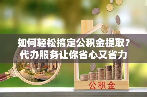 金峰如何轻松搞定公积金提取？代办服务让你省心又省力