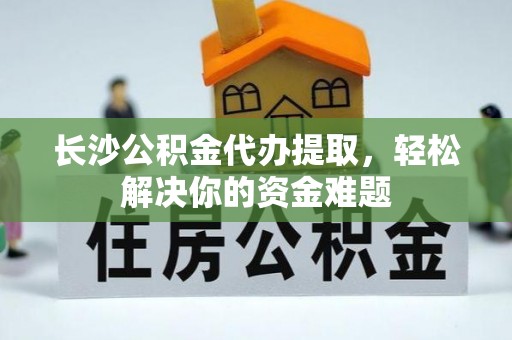 金峰长沙公积金代办提取，轻松解决你的资金难题