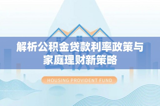 金峰解析公积金贷款利率政策与家庭理财新策略