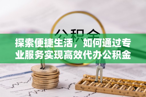 金峰探索便捷生活，如何通过专业服务实现高效代办公积金提取