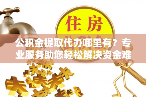 金峰公积金提取代办哪里有？专业服务助您轻松解决资金难题
