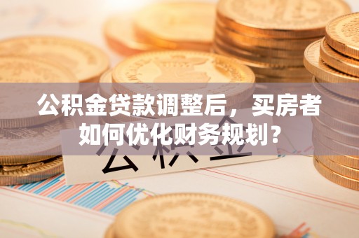 金峰公积金贷款调整后，买房者如何优化财务规划？