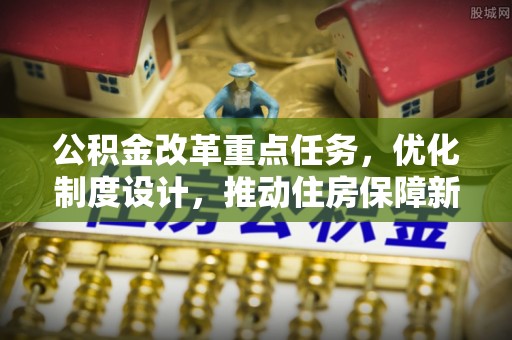金峰公积金改革重点任务，优化制度设计，推动住房保障新发展