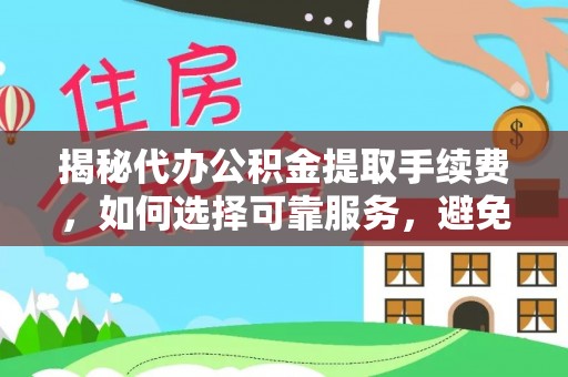 金峰揭秘代办公积金提取手续费，如何选择可靠服务，避免隐形陷阱