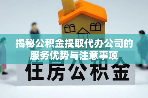 金峰揭秘公积金提取代办公司的服务优势与注意事项