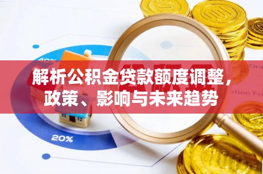 金峰解析公积金贷款额度调整，政策、影响与未来趋势