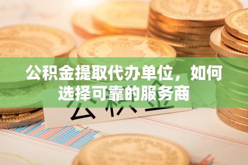金峰公积金提取代办单位，如何选择可靠的服务商