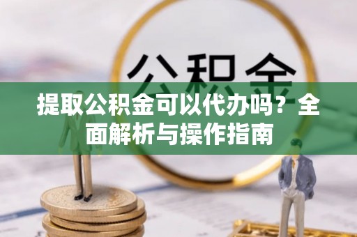 金峰提取公积金可以代办吗？全面解析与操作指南