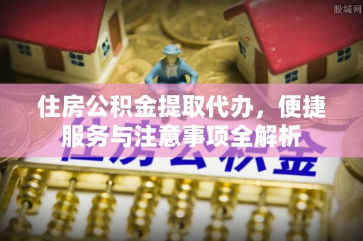 金峰住房公积金提取代办，便捷服务与注意事项全解析
