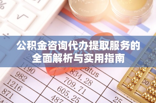 金峰公积金咨询代办提取服务的全面解析与实用指南