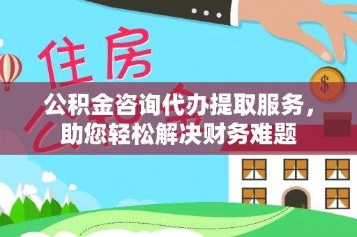 金峰公积金咨询代办提取服务，助您轻松解决财务难题