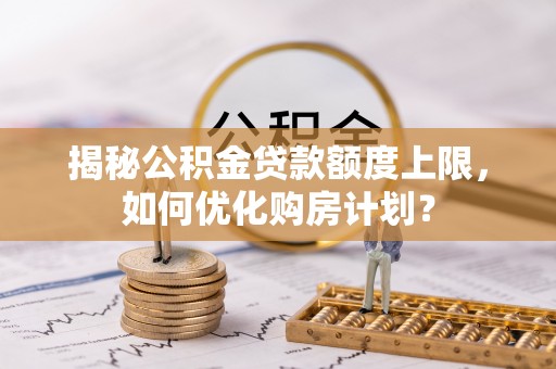 金峰揭秘公积金贷款额度上限，如何优化购房计划？