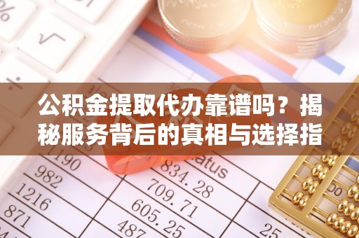 金峰公积金提取代办靠谱吗？揭秘服务背后的真相与选择指南