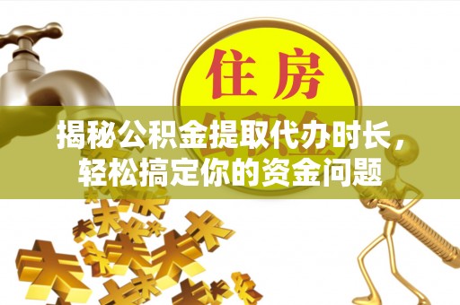 金峰揭秘公积金提取代办时长，轻松搞定你的资金问题