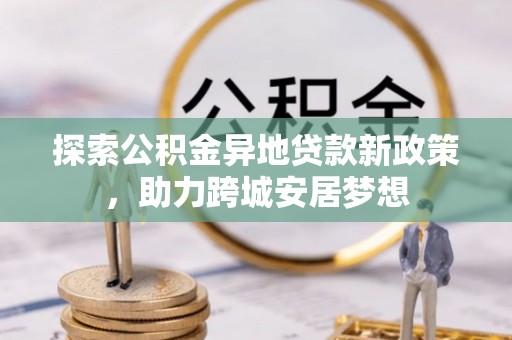 金峰探索公积金异地贷款新政策，助力跨城安居梦想
