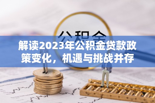 金峰解读2023年公积金贷款政策变化，机遇与挑战并存