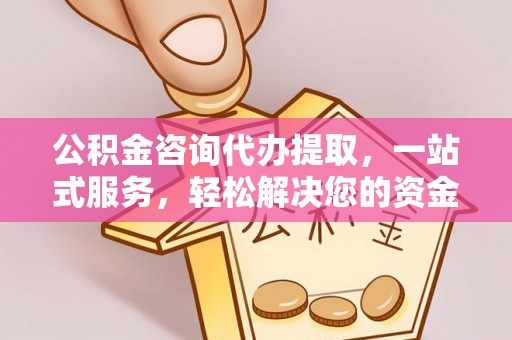 金峰公积金咨询代办提取，一站式服务，轻松解决您的资金需求