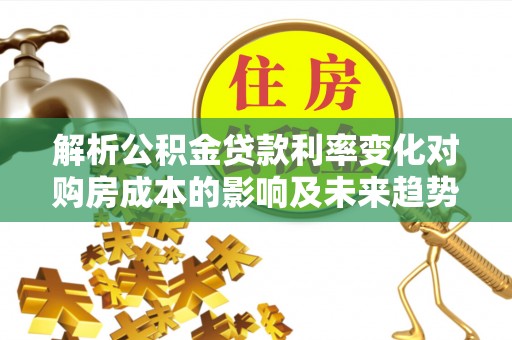 金峰解析公积金贷款利率变化对购房成本的影响及未来趋势