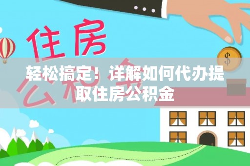 金峰轻松搞定！详解如何代办提取住房公积金