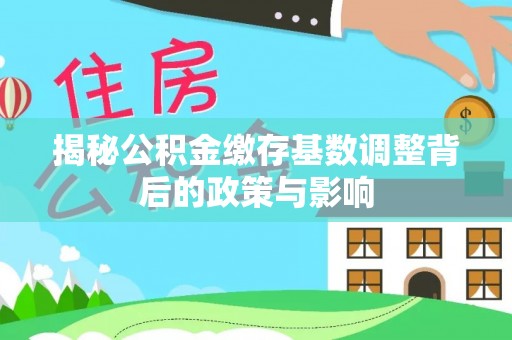金峰揭秘公积金缴存基数调整背后的政策与影响