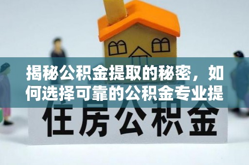金峰揭秘公积金提取的秘密，如何选择可靠的公积金专业提取代办服务