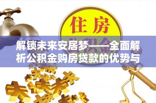 金峰解锁未来安居梦——全面解析公积金购房贷款的优势与策略