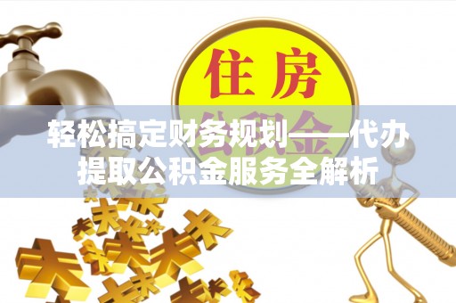 金峰轻松搞定财务规划——代办提取公积金服务全解析