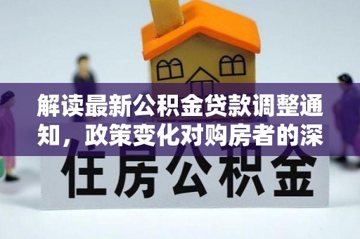 金峰解读最新公积金贷款调整通知，政策变化对购房者的深远影响