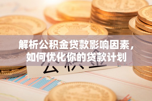 金峰解析公积金贷款影响因素，如何优化你的贷款计划