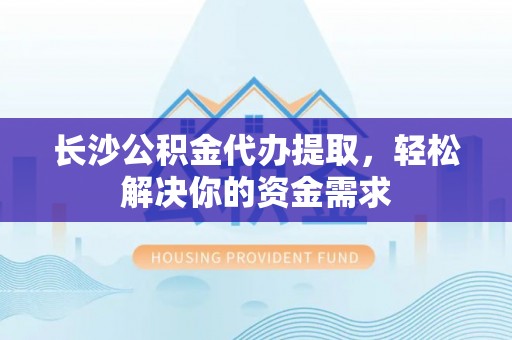 金峰长沙公积金代办提取，轻松解决你的资金需求