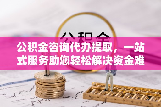 金峰公积金咨询代办提取，一站式服务助您轻松解决资金难题